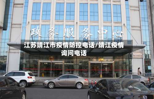 江苏靖江市疫情防控电话/靖江疫情询问电话-第1张图片