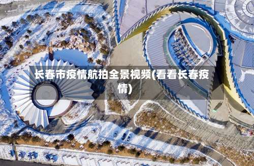 长春市疫情航拍全景视频(看看长春疫情)-第1张图片