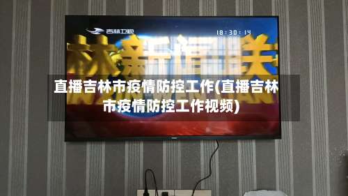 直播吉林市疫情防控工作(直播吉林市疫情防控工作视频)-第1张图片