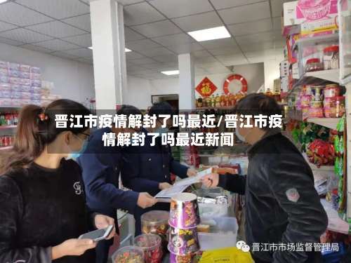 晋江市疫情解封了吗最近/晋江市疫情解封了吗最近新闻-第1张图片