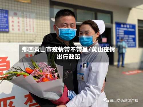 那回黄山市疫情带不带星/黄山疫情出行政策-第1张图片