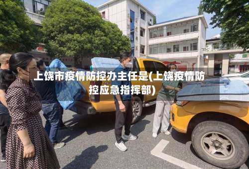 上饶市疫情防控办主任是(上饶疫情防控应急指挥部)-第1张图片