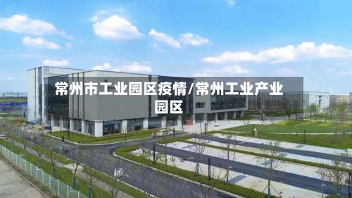 常州市工业园区疫情/常州工业产业园区-第2张图片