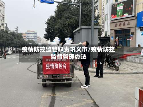 疫情防控监管职责巩义市/疫情防控监督管理办法-第2张图片