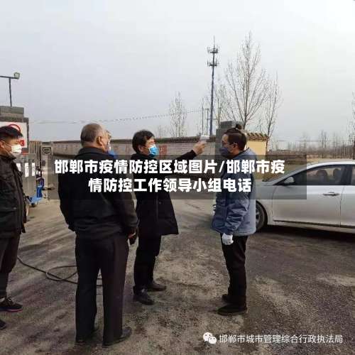 邯郸市疫情防控区域图片/邯郸市疫情防控工作领导小组电话-第1张图片