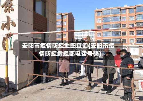 安阳市疫情防控地图查询(安阳市疫情防控指挥部电话号码)-第1张图片