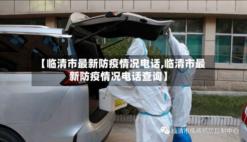 【临清市最新防疫情况电话,临清市最新防疫情况电话查询】-第3张图片