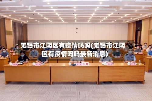 无锡市江阴区有疫情吗吗(无锡市江阴区有疫情吗吗最新消息)-第1张图片