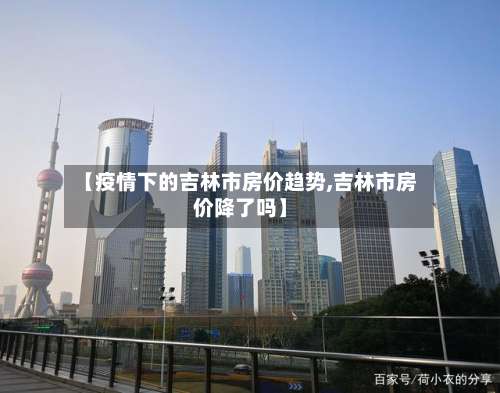 【疫情下的吉林市房价趋势,吉林市房价降了吗】-第1张图片