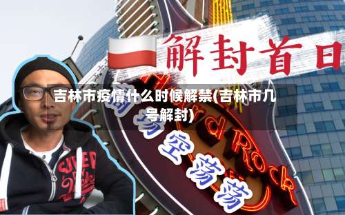 吉林市疫情什么时候解禁(吉林市几号解封)-第1张图片