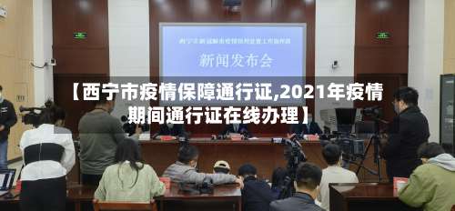 【西宁市疫情保障通行证,2021年疫情期间通行证在线办理】-第1张图片