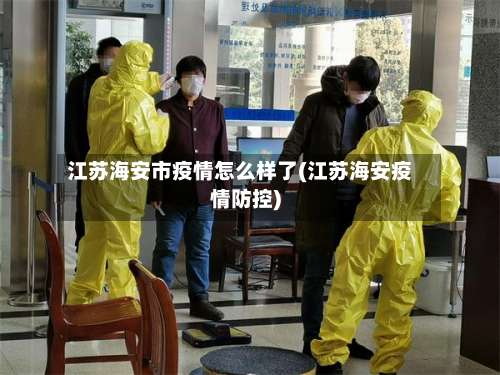 江苏海安市疫情怎么样了(江苏海安疫情防控)-第1张图片