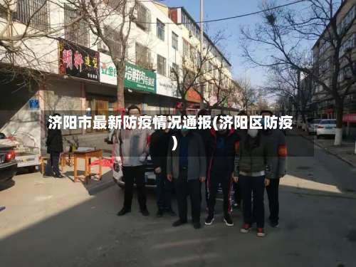 济阳市最新防疫情况通报(济阳区防疫)-第1张图片