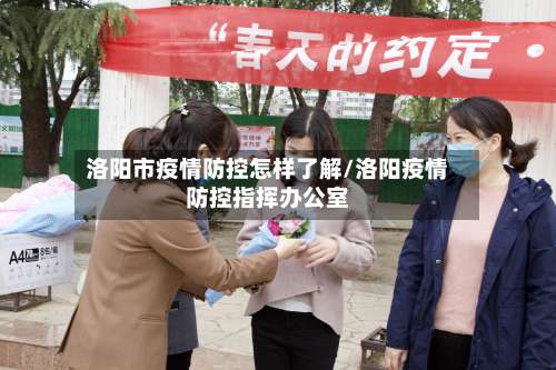 洛阳市疫情防控怎样了解/洛阳疫情防控指挥办公室-第1张图片