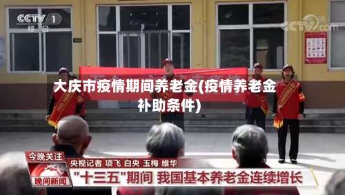 大庆市疫情期间养老金(疫情养老金补助条件)-第1张图片