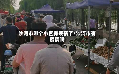 沙河市哪个小区有疫情了/沙河市有疫情吗-第1张图片