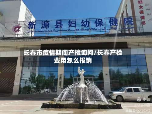 长春市疫情期间产检询问/长春产检费用怎么报销-第3张图片