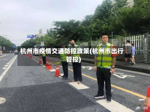 杭州市疫情交通防控政策(杭州市出行管控)-第3张图片