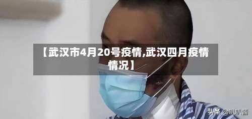 【武汉市4月20号疫情,武汉四月疫情情况】-第1张图片