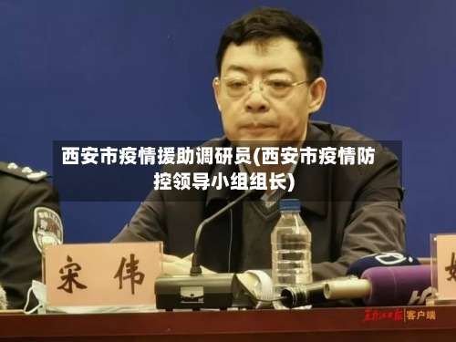 西安市疫情援助调研员(西安市疫情防控领导小组组长)-第1张图片