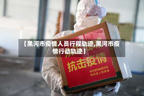 【黑河市疫情人员行程轨迹,黑河市疫情行动轨迹】-第1张图片