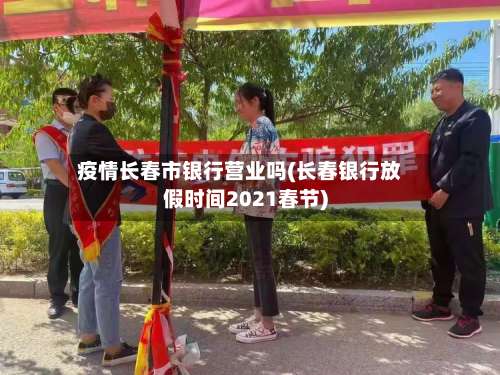疫情长春市银行营业吗(长春银行放假时间2021春节)-第1张图片