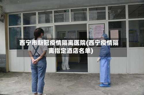 西宁市新冠疫情隔离医院(西宁疫情隔离指定酒店名单)-第1张图片