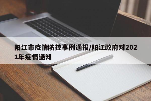 阳江市疫情防控事例通报/阳江政府对2021年疫情通知