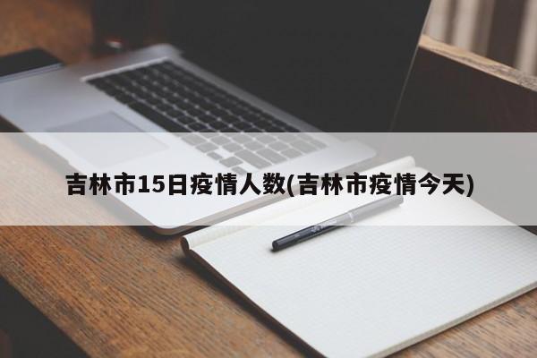 吉林市15日疫情人数(吉林市疫情今天)