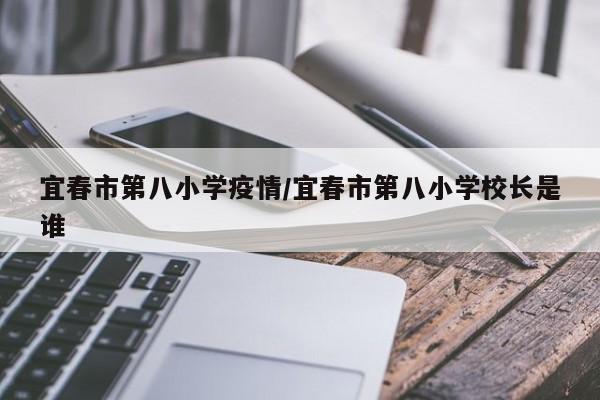 宜春市第八小学疫情/宜春市第八小学校长是谁