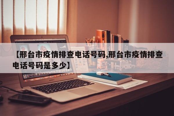 【邢台市疫情排查电话号码,邢台市疫情排查电话号码是多少】