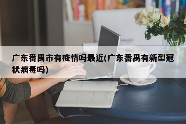 广东番禺市有疫情吗最近(广东番禺有新型冠状病毒吗)