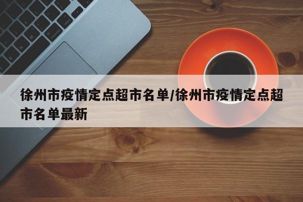徐州市疫情定点超市名单/徐州市疫情定点超市名单最新