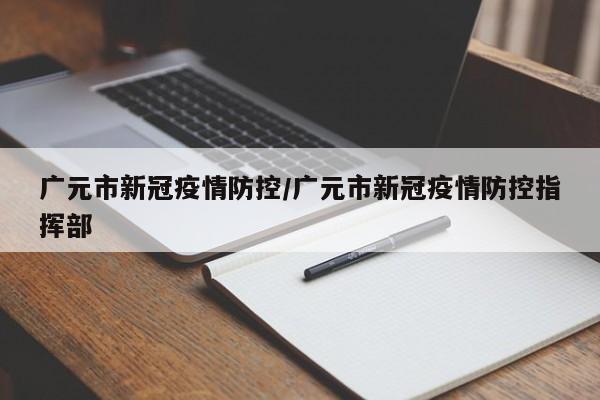 广元市新冠疫情防控/广元市新冠疫情防控指挥部