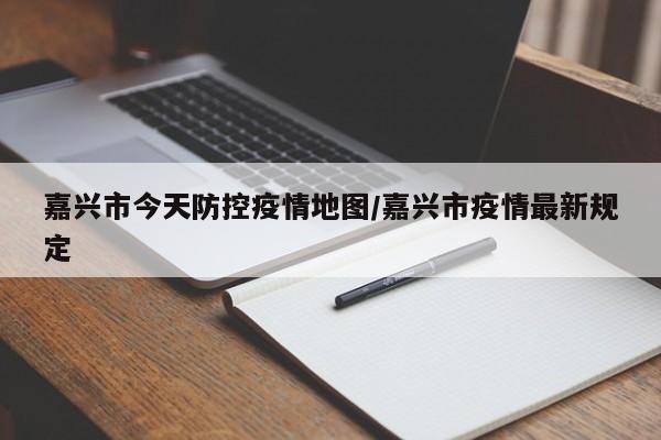 嘉兴市今天防控疫情地图/嘉兴市疫情最新规定