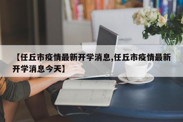 【任丘市疫情最新开学消息,任丘市疫情最新开学消息今天】