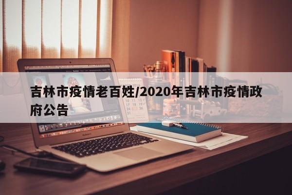 吉林市疫情老百姓/2020年吉林市疫情政府公告