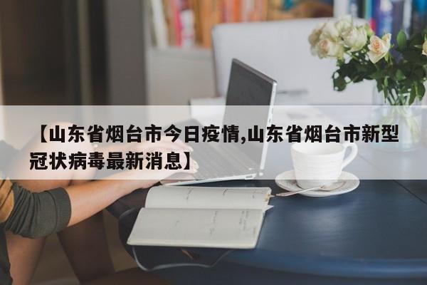 【山东省烟台市今日疫情,山东省烟台市新型冠状病毒最新消息】