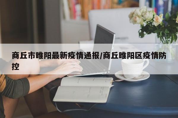 商丘市睢阳最新疫情通报/商丘睢阳区疫情防控