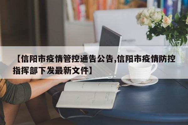 【信阳市疫情管控通告公告,信阳市疫情防控指挥部下发最新文件】
