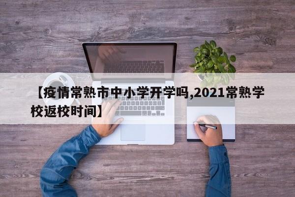 【疫情常熟市中小学开学吗,2021常熟学校返校时间】