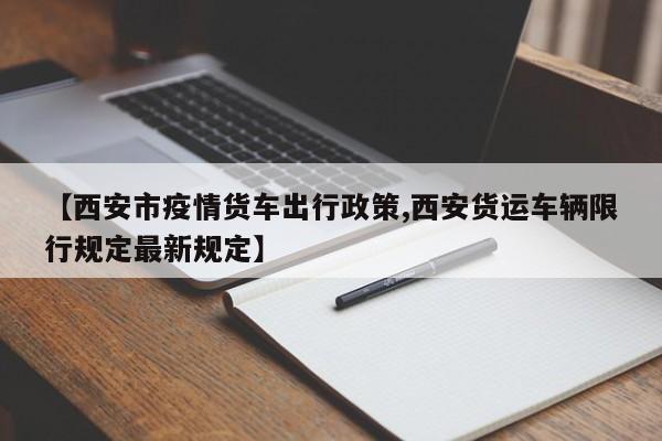 【西安市疫情货车出行政策,西安货运车辆限行规定最新规定】