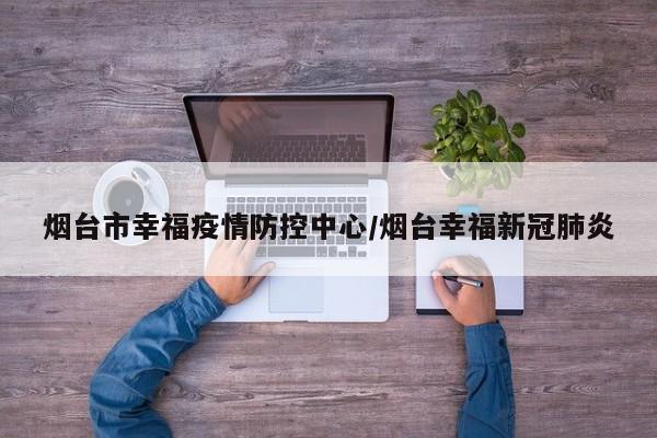 烟台市幸福疫情防控中心/烟台幸福新冠肺炎