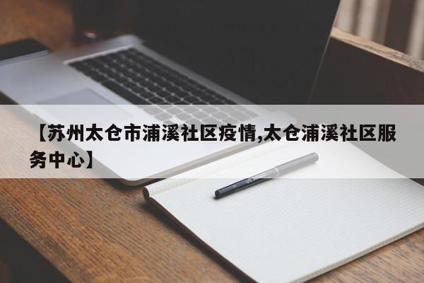 【苏州太仓市浦溪社区疫情,太仓浦溪社区服务中心】