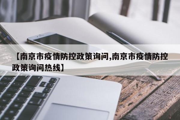 【南京市疫情防控政策询问,南京市疫情防控政策询问热线】