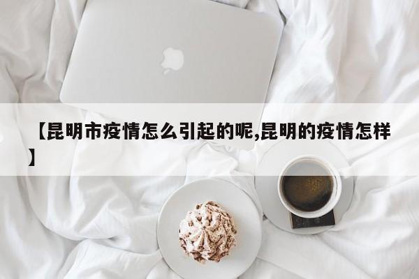 【昆明市疫情怎么引起的呢,昆明的疫情怎样】