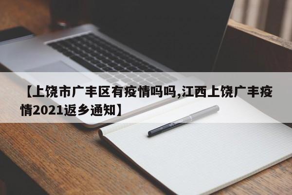 【上饶市广丰区有疫情吗吗,江西上饶广丰疫情2021返乡通知】