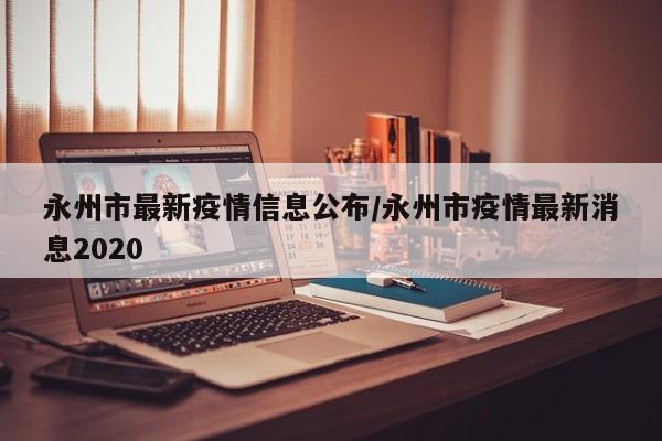 永州市最新疫情信息公布/永州市疫情最新消息2020