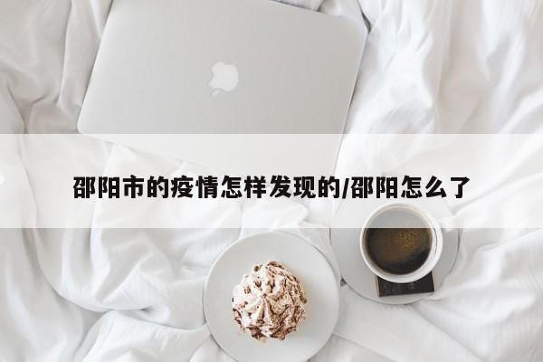 邵阳市的疫情怎样发现的/邵阳怎么了