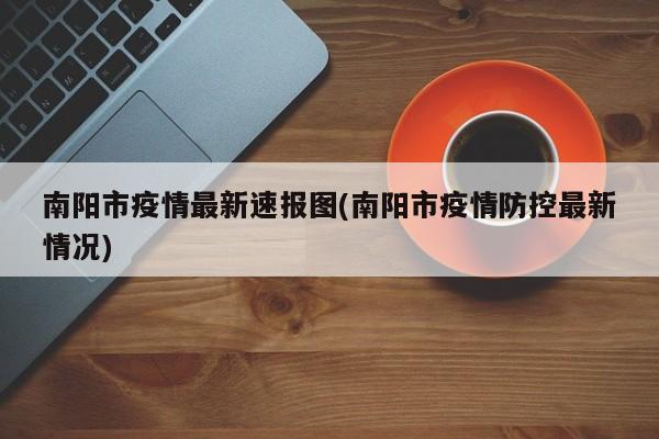 南阳市疫情最新速报图(南阳市疫情防控最新情况)